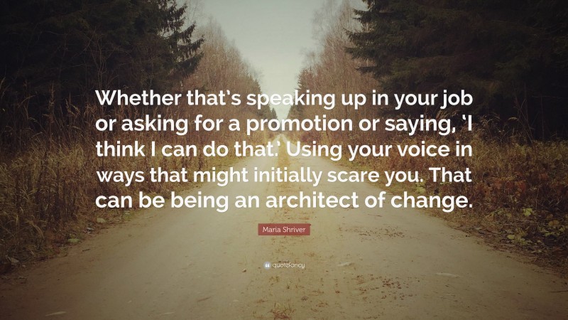 Maria Shriver Quote: “Whether that’s speaking up in your job or asking for a promotion or saying, ‘I think I can do that.’ Using your voice in ways that might initially scare you. That can be being an architect of change.”