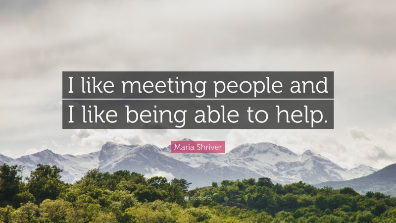 Maria Shriver Quote: “I like meeting people and I like being able to help.”