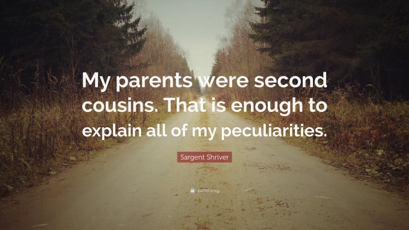 Sargent Shriver Quote: “My parents were second cousins. That is enough to explain all of my peculiarities.”