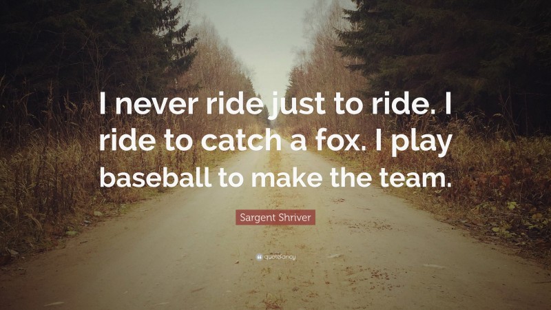 Sargent Shriver Quote: “I never ride just to ride. I ride to catch a fox. I play baseball to make the team.”