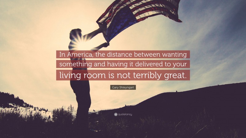 Gary Shteyngart Quote: “In America, the distance between wanting something and having it delivered to your living room is not terribly great.”