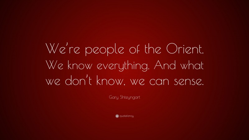 Gary Shteyngart Quote: “We’re people of the Orient. We know everything. And what we don’t know, we can sense.”