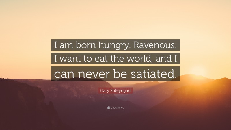Gary Shteyngart Quote: “I am born hungry. Ravenous. I want to eat the world, and I can never be satiated.”