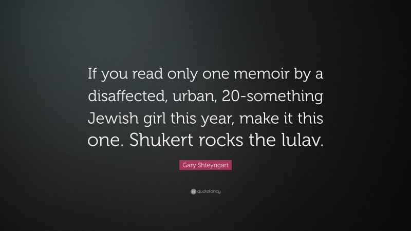 Gary Shteyngart Quote: “If you read only one memoir by a disaffected, urban, 20-something Jewish girl this year, make it this one. Shukert rocks the lulav.”