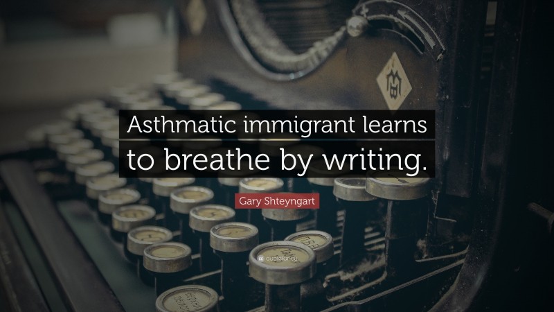 Gary Shteyngart Quote: “Asthmatic immigrant learns to breathe by writing.”