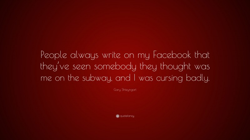 Gary Shteyngart Quote: “People always write on my Facebook that they’ve seen somebody they thought was me on the subway, and I was cursing badly.”