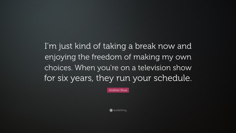 Andrew Shue Quote: “I’m just kind of taking a break now and enjoying the freedom of making my own choices. When you’re on a television show for six years, they run your schedule.”