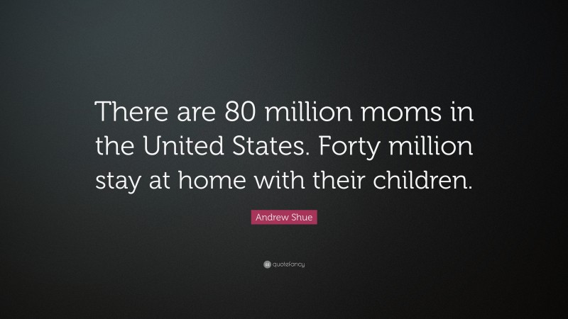 Andrew Shue Quote: “There are 80 million moms in the United States. Forty million stay at home with their children.”