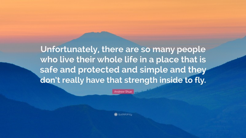 Andrew Shue Quote: “Unfortunately, there are so many people who live their whole life in a place that is safe and protected and simple and they don’t really have that strength inside to fly.”