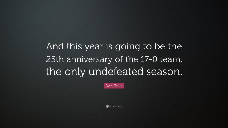 Don Shula Quote: “And this year is going to be the 25th anniversary of the 17-0 team, the only undefeated season.”