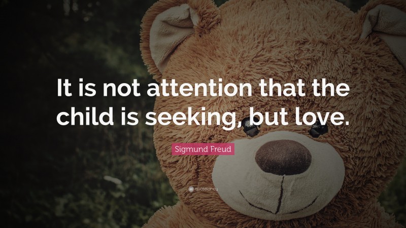 Sigmund Freud Quote: “It is not attention that the child is seeking, but love.”