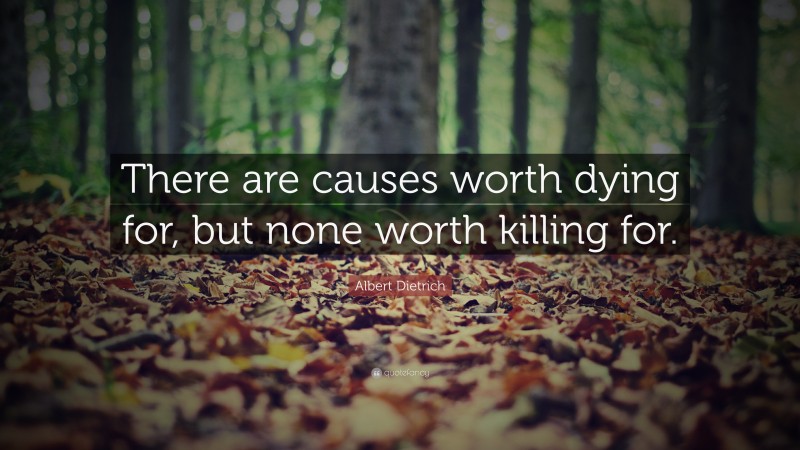 Albert Dietrich Quote: “There are causes worth dying for, but none worth killing for.”