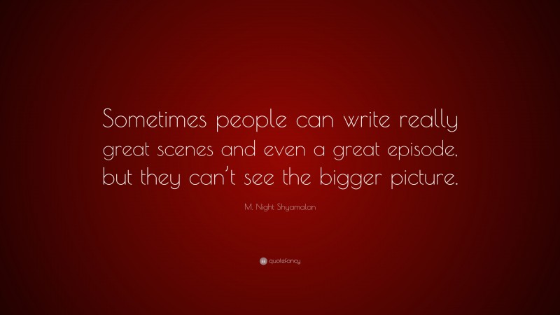 M. Night Shyamalan Quote: “Sometimes people can write really great scenes and even a great episode, but they can’t see the bigger picture.”