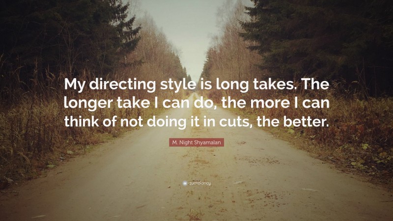 M. Night Shyamalan Quote: “My directing style is long takes. The longer take I can do, the more I can think of not doing it in cuts, the better.”