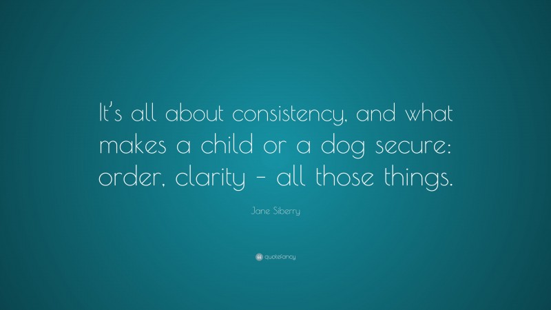 Jane Siberry Quote: “It’s all about consistency, and what makes a child or a dog secure: order, clarity – all those things.”