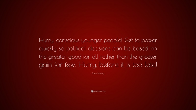 Jane Siberry Quote: “Hurry, conscious younger people! Get to power quickly so political decisions can be based on the greater good for all rather than the greater gain for few. Hurry, before it is too late!”