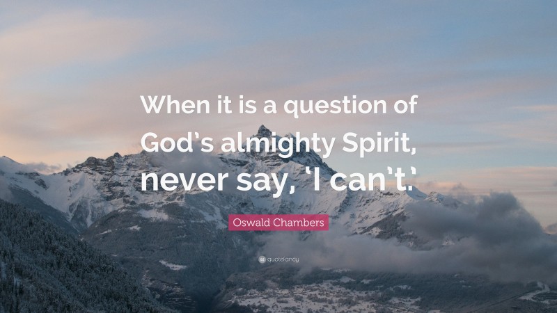 Oswald Chambers Quote: “When it is a question of God’s almighty Spirit, never say, ‘I can’t.’”