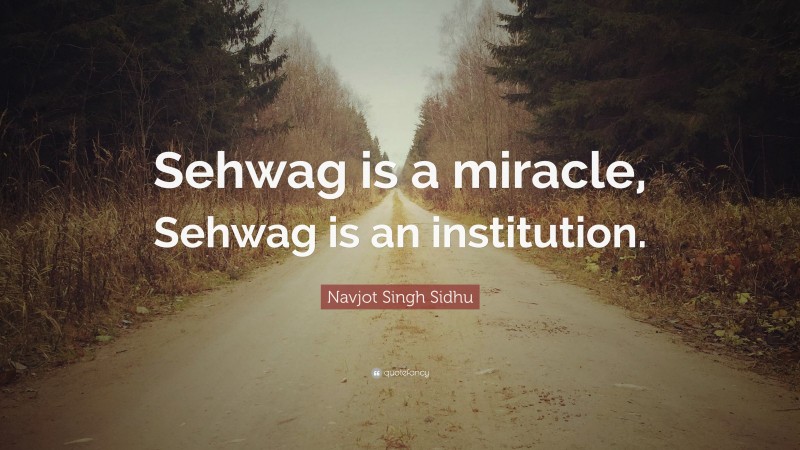 Navjot Singh Sidhu Quote: “Sehwag is a miracle, Sehwag is an institution.”