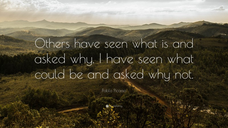 Pablo Picasso Quote: “Others have seen what is and asked why. I have seen what could be and asked why not. ”