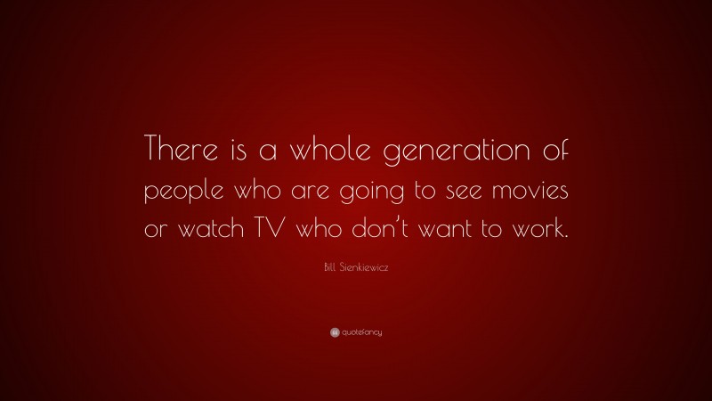 Bill Sienkiewicz Quote: “There is a whole generation of people who are going to see movies or watch TV who don’t want to work.”
