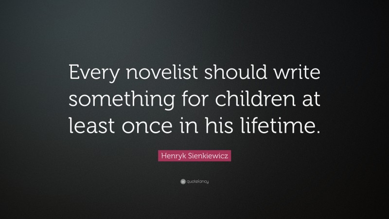 Henryk Sienkiewicz Quote: “Every novelist should write something for children at least once in his lifetime.”