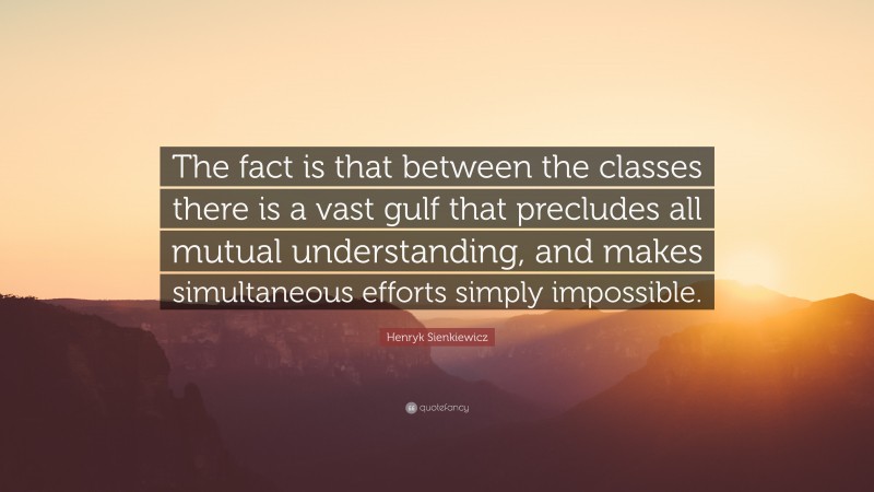 Henryk Sienkiewicz Quote: “The fact is that between the classes there is a vast gulf that precludes all mutual understanding, and makes simultaneous efforts simply impossible.”