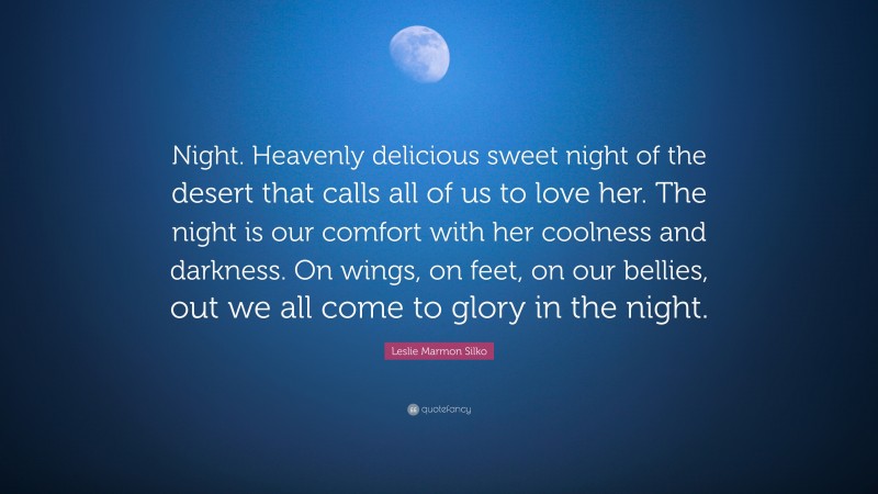 Leslie Marmon Silko Quote: “Night. Heavenly delicious sweet night of the desert that calls all of us to love her. The night is our comfort with her coolness and darkness. On wings, on feet, on our bellies, out we all come to glory in the night.”