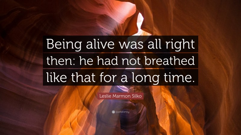 Leslie Marmon Silko Quote: “Being alive was all right then: he had not breathed like that for a long time.”