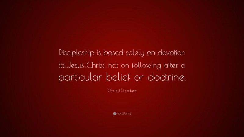 Oswald Chambers Quote: “Discipleship is based solely on devotion to Jesus Christ, not on following after a particular belief or doctrine.”