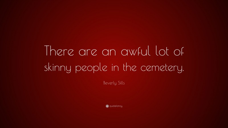 Beverly Sills Quote: “There are an awful lot of skinny people in the cemetery.”