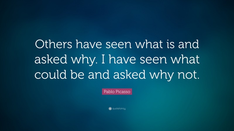 Pablo Picasso Quote: “Others have seen what is and asked why. I have seen what could be and asked why not. ”
