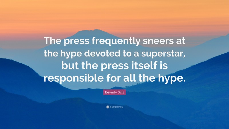 Beverly Sills Quote: “The press frequently sneers at the hype devoted to a superstar, but the press itself is responsible for all the hype.”