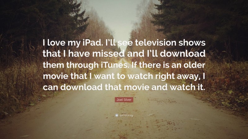 Joel Silver Quote: “I love my iPad. I’ll see television shows that I have missed and I’ll download them through iTunes. If there is an older movie that I want to watch right away, I can download that movie and watch it.”