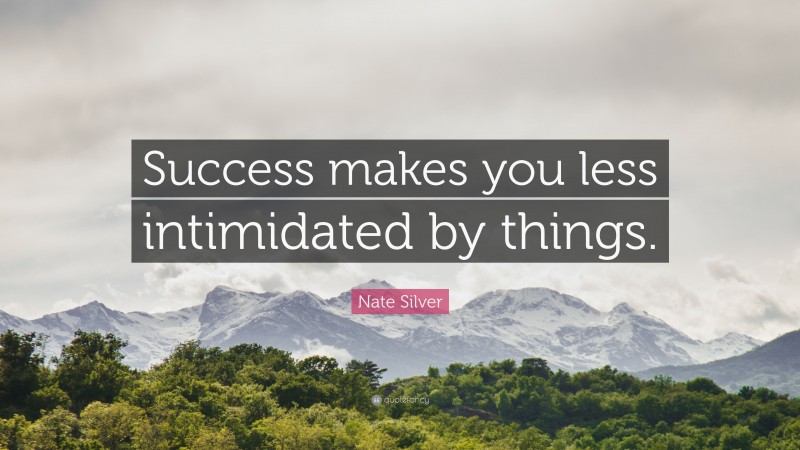Nate Silver Quote: “Success makes you less intimidated by things.”