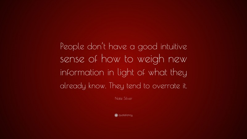 Nate Silver Quote: “People don’t have a good intuitive sense of how to weigh new information in light of what they already know. They tend to overrate it.”