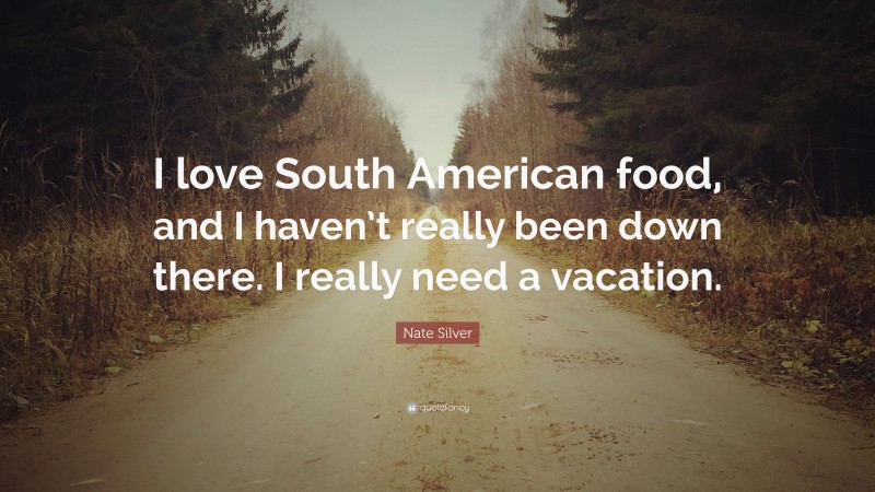 Nate Silver Quote: “I love South American food, and I haven’t really been down there. I really need a vacation.”