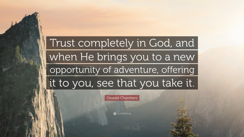 Oswald Chambers Quote: “Trust completely in God, and when He brings you to a new opportunity of adventure, offering it to you, see that you take it.”