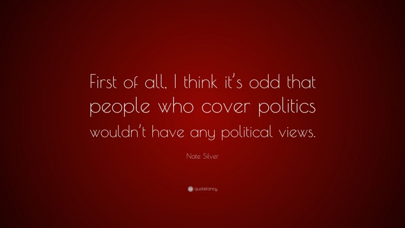 Nate Silver Quote: “First of all, I think it’s odd that people who cover politics wouldn’t have any political views.”
