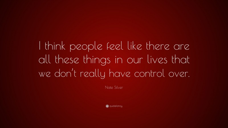 Nate Silver Quote: “I think people feel like there are all these things in our lives that we don’t really have control over.”