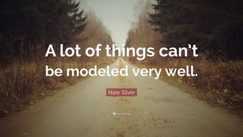 Nate Silver Quote: “A lot of things can’t be modeled very well.”