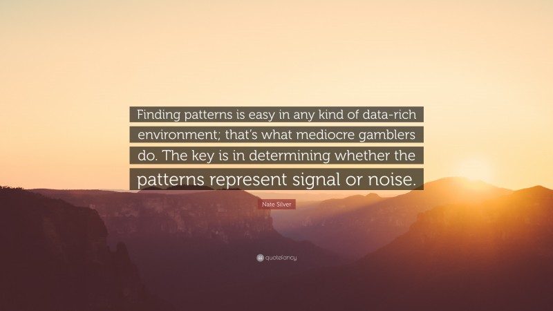 Nate Silver Quote: “Finding patterns is easy in any kind of data-rich environment; that’s what mediocre gamblers do. The key is in determining whether the patterns represent signal or noise.”