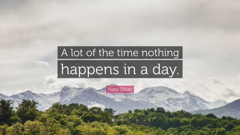Nate Silver Quote: “A lot of the time nothing happens in a day.”