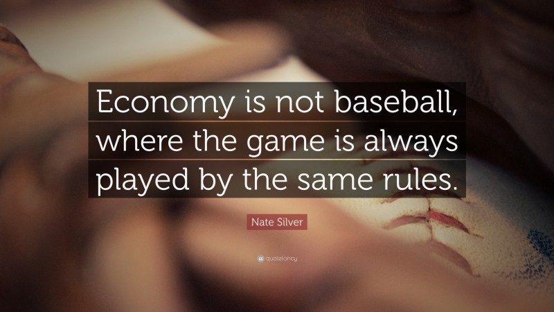 Nate Silver Quote: “Economy is not baseball, where the game is always played by the same rules.”