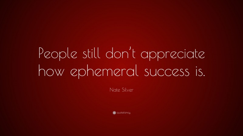 Nate Silver Quote: “People still don’t appreciate how ephemeral success is.”