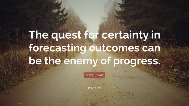 Nate Silver Quote: “The quest for certainty in forecasting outcomes can be the enemy of progress.”
