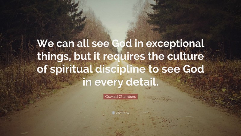 Oswald Chambers Quote: “We can all see God in exceptional things, but it requires the culture of spiritual discipline to see God in every detail.”