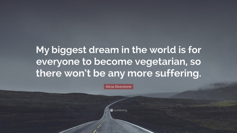 Alicia Silverstone Quote: “My biggest dream in the world is for everyone to become vegetarian, so there won’t be any more suffering.”