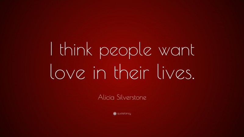 Alicia Silverstone Quote: “I think people want love in their lives.”