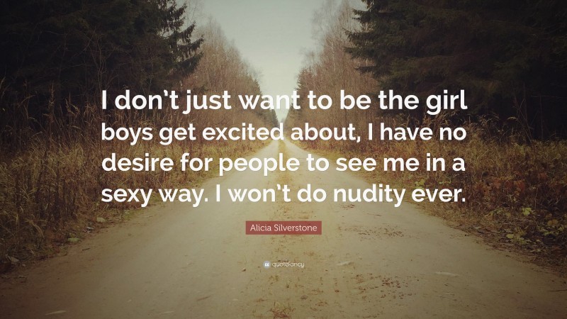 Alicia Silverstone Quote: “I don’t just want to be the girl boys get excited about, I have no desire for people to see me in a sexy way. I won’t do nudity ever.”