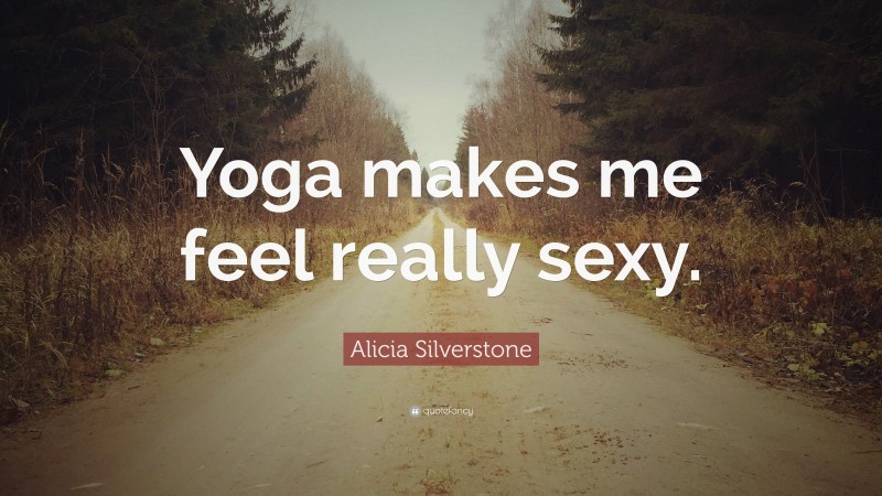 Alicia Silverstone Quote: “Yoga makes me feel really sexy.”